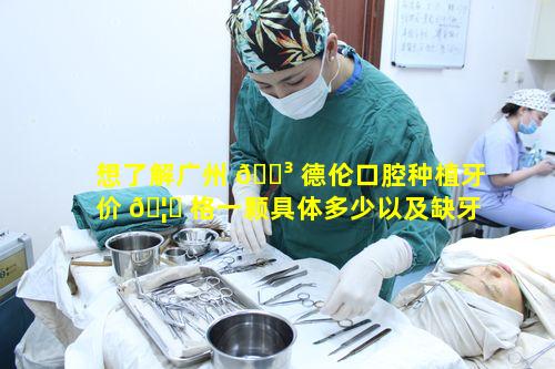 想了解广州 🌳 德伦口腔种植牙价 🦋 格一颗具体多少以及缺牙公益援助的要点有哪些